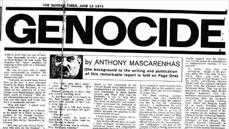 "On 13 June 1971, an article in the UK's Sunday Times exposed the brutality of Pakistan's suppression of the Bangladeshi uprising. It forced the reporter's family into hiding and changed history. (...) Written by Anthony Mascarenhas, a Pakistani reporter, and printed in the UK's Sunday Times, it exposed for the first time the scale of the Pakistan army's brutal campaign to suppress its breakaway eastern province in 1971. (...) There is little doubt that Mascarenhas' reportage played its part in ending the war. It helped turn world opinion against Pakistan and encouraged India to play a decisive role." (C) BBC News
